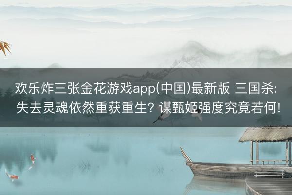 欢乐炸三张金花游戏app(中国)最新版 三国杀: 失去灵魂依然重获重生? 谋甄姬强度究竟若何!