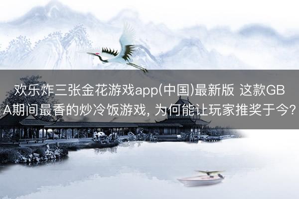 欢乐炸三张金花游戏app(中国)最新版 这款GBA期间最香的炒冷饭游戏， 为何能让玩家推奖于今?