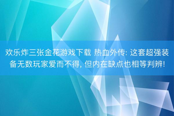欢乐炸三张金花游戏下载 热血外传: 这套超强装备无数玩家爱而不得， 但内在缺点也相等判辨!