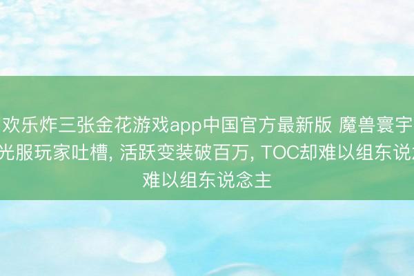 欢乐炸三张金花游戏app中国官方最新版 魔兽寰宇: 时光服玩家吐槽， 活跃变装破百万， TOC却难以组东说念主