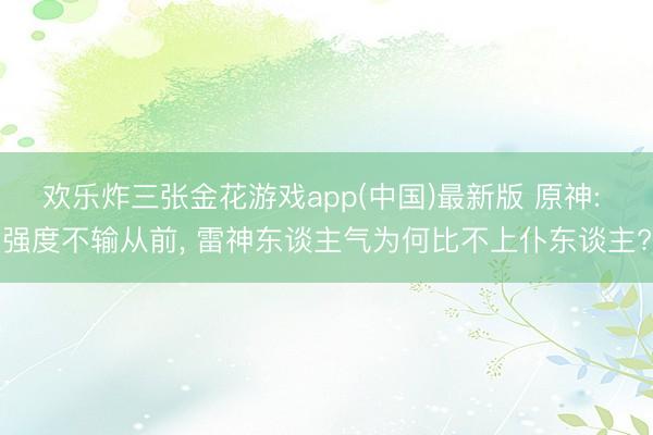 欢乐炸三张金花游戏app(中国)最新版 原神: 强度不输从前， 雷神东谈主气为何比不上仆东谈主?