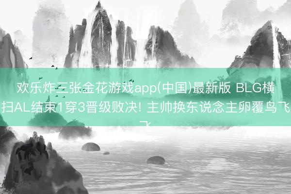 欢乐炸三张金花游戏app(中国)最新版 BLG横扫AL结束1穿3晋级败决! 主帅换东说念主卵覆鸟飞
