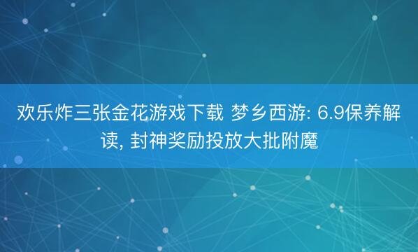 欢乐炸三张金花游戏下载 梦乡西游: 6.9保养解读， 封神奖励投放大批附魔
