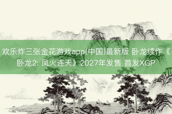 欢乐炸三张金花游戏app(中国)最新版 卧龙续作《卧龙2: 凤火连天》2027年发售 首发XGP