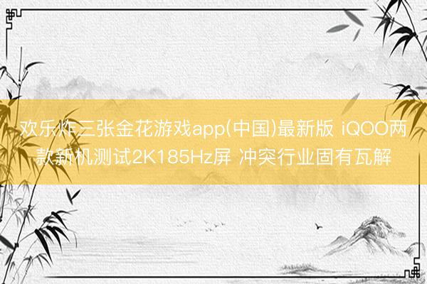 欢乐炸三张金花游戏app(中国)最新版 iQOO两款新机测试2K185Hz屏 冲突行业固有瓦解