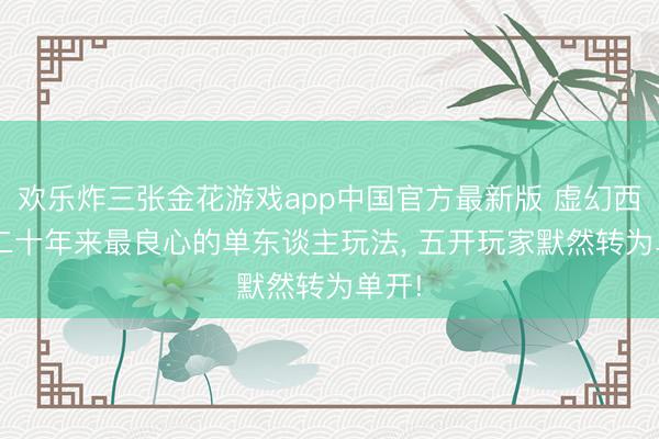 欢乐炸三张金花游戏app中国官方最新版 虚幻西游: 二十年来最良心的单东谈主玩法， 五开玩家默然转为单开!