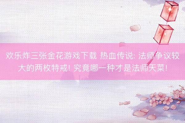欢乐炸三张金花游戏下载 热血传说: 法师争议较大的两枚特戒! 究竟哪一种才是法师天菜!