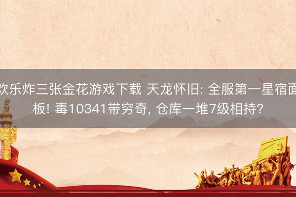 欢乐炸三张金花游戏下载 天龙怀旧: 全服第一星宿面板! 毒10341带穷奇, 仓库一堆7级相持?