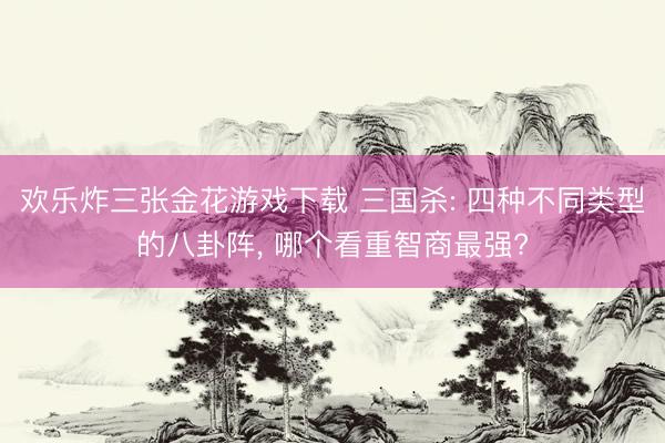 欢乐炸三张金花游戏下载 三国杀: 四种不同类型的八卦阵， 哪个看重智商最强?