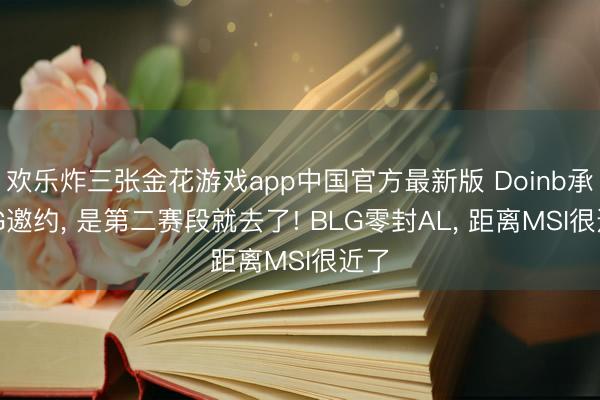 欢乐炸三张金花游戏app中国官方最新版 Doinb承认IG邀约， 是第二赛段就去了! BLG零封AL， 距离MSI很近了