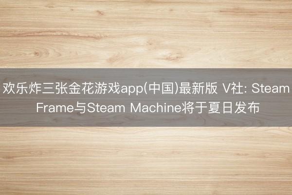 欢乐炸三张金花游戏app(中国)最新版 V社: Steam Frame与Steam Machine将于夏日发布