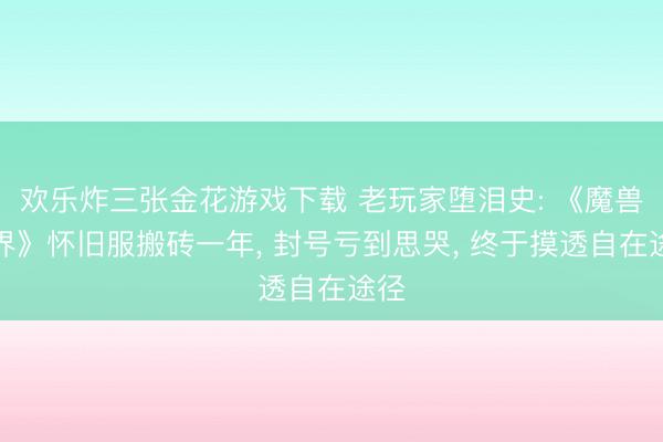 欢乐炸三张金花游戏下载 老玩家堕泪史: 《魔兽世界》怀旧服搬砖一年, 封号亏到思哭, 终于摸透自在途径