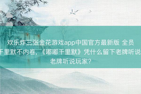 欢乐炸三张金花游戏app中国官方最新版 全员佛系千里默不内卷, 《嘟嘟千里默》凭什么留下老牌听说玩家?