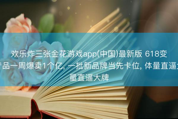 欢乐炸三张金花游戏app(中国)最新版 618变形产品一周爆卖1个亿， 一批新品牌当先卡位， 体量直逼大牌