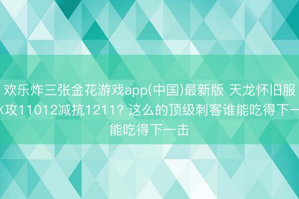 欢乐炸三张金花游戏app(中国)最新版 天龙怀旧服: 冰攻11012减抗1211? 这么的顶级刺客谁能吃得下一击
