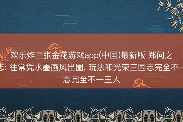 欢乐炸三张金花游戏app(中国)最新版 郑问之三国志: 往常凭水墨画风出圈, 玩法和光荣三国志完全不一王人
