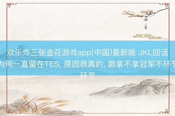 欢乐炸三张金花游戏app(中国)最新版 JKL回话为何一直留在TES， 原因很真的， 跟拿不拿冠军不环节