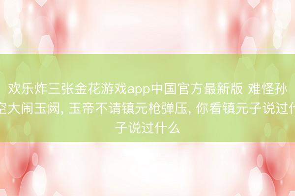 欢乐炸三张金花游戏app中国官方最新版 难怪孙悟空大闹玉阙， 玉帝不请镇元枪弹压， 你看镇元子说过什么