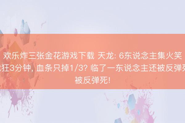 欢乐炸三张金花游戏下载 天龙: 6东说念主集火笑我狂3分钟， 血条只掉1/3? 临了一东说念主还被反弹死!