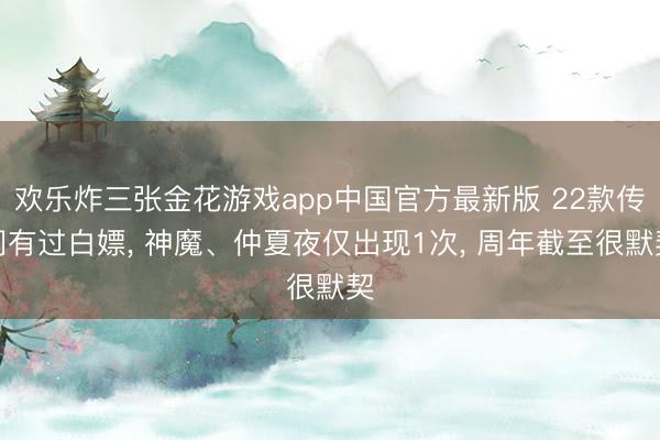 欢乐炸三张金花游戏app中国官方最新版 22款传闻有过白嫖， 神魔、仲夏夜仅出现1次， 周年截至很默契