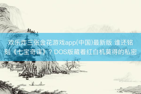欢乐炸三张金花游戏app(中国)最新版 谁还铭刻《七宝奇谋》? DOS版藏着红白机莫得的私密