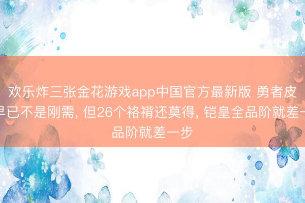 欢乐炸三张金花游戏app中国官方最新版 勇者皮肤早已不是刚需， 但26个袼褙还莫得， 铠皇全品阶就差一步