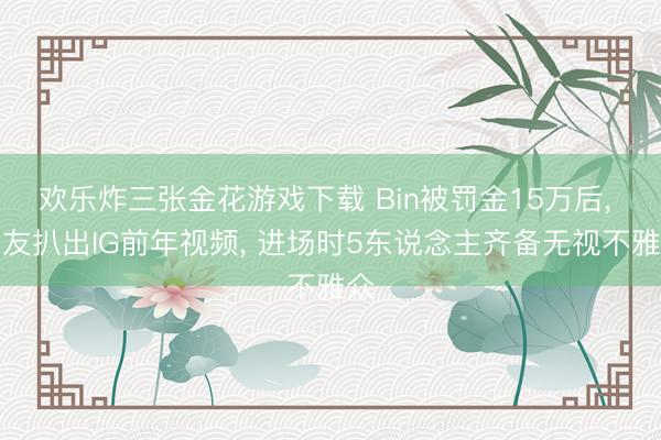 欢乐炸三张金花游戏下载 Bin被罚金15万后， 网友扒出IG前年视频， 进场时5东说念主齐备无视不雅众