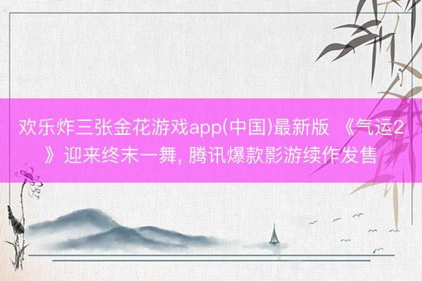 欢乐炸三张金花游戏app(中国)最新版 《气运2》迎来终末一舞， 腾讯爆款影游续作发售