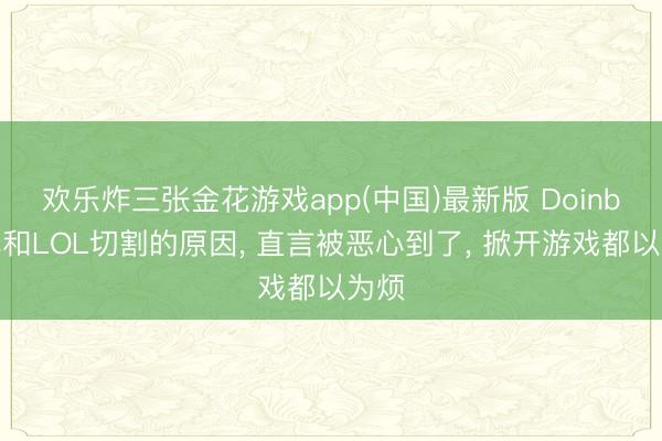 欢乐炸三张金花游戏app(中国)最新版 Doinb解释和LOL切割的原因， 直言被恶心到了， 掀开游戏都以为烦