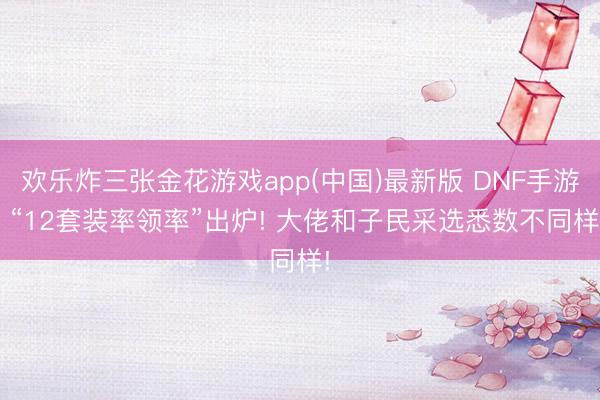 欢乐炸三张金花游戏app(中国)最新版 DNF手游: “12套装率领率”出炉! 大佬和子民采选悉数不同样!