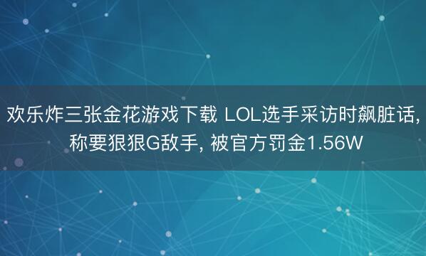 欢乐炸三张金花游戏下载 LOL选手采访时飙脏话， 称要狠狠G敌手， 被官方罚金1.56W