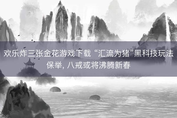 欢乐炸三张金花游戏下载 “汇流为猪”黑科技玩法保举， 八戒或将沸腾新春