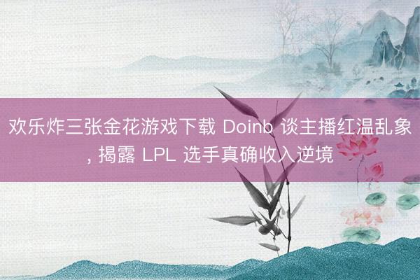 欢乐炸三张金花游戏下载 Doinb 谈主播红温乱象, 揭露 LPL 选手真确收入逆境