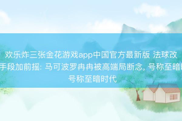 欢乐炸三张金花游戏app中国官方最新版 法球改版， 手段加前摇: 马可波罗冉冉被高端局断念， 号称至暗时代