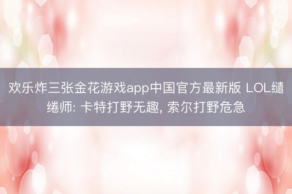 欢乐炸三张金花游戏app中国官方最新版 LOL缱绻师: 卡特打野无趣， 索尔打野危急