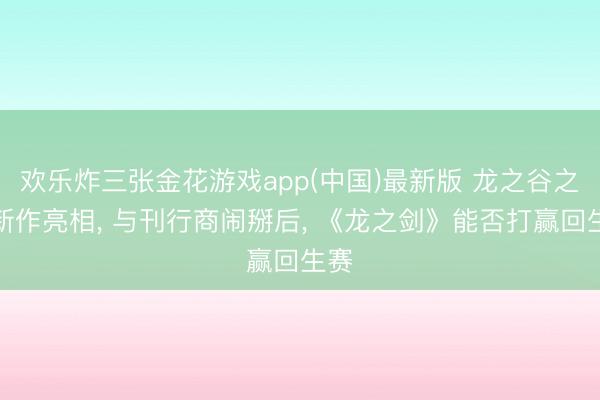 欢乐炸三张金花游戏app(中国)最新版 龙之谷之父新作亮相， 与刊行商闹掰后， 《龙之剑》能否打赢回生赛