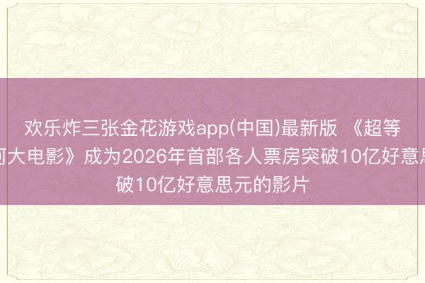 欢乐炸三张金花游戏app(中国)最新版 《超等马力欧星河大电影》成为2026年首部各人票房突破10亿好意思元的影片