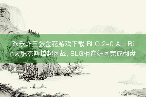 欢乐炸三张金花游戏下载 BLG 2-0 AL: Bin天肥杰斯撑起团战， BLG相连好团完成翻盘