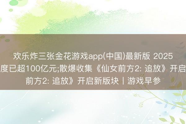 欢乐炸三张金花游戏app(中国)最新版 2025年国内游戏黑产限度已超100亿元;散爆收集《仙女前方2: 追放》开启新版块丨游戏早参