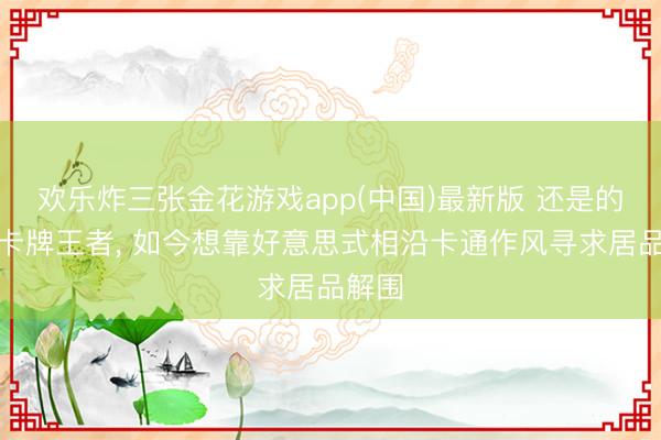 欢乐炸三张金花游戏app(中国)最新版 还是的搁置卡牌王者， 如今想靠好意思式相沿卡通作风寻求居品解围