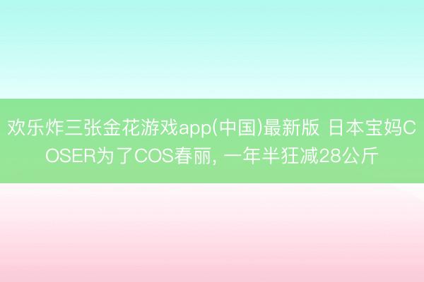 欢乐炸三张金花游戏app(中国)最新版 日本宝妈COSER为了COS春丽， 一年半狂减28公斤