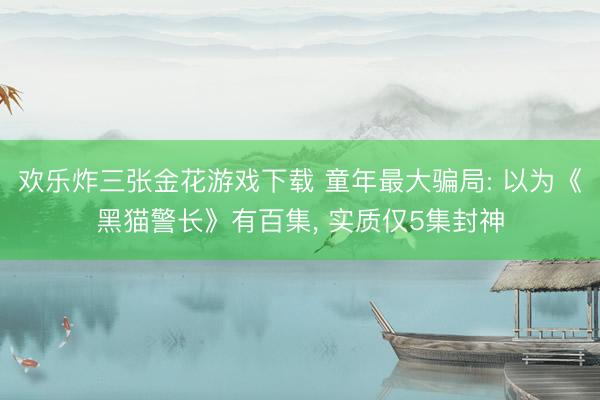 欢乐炸三张金花游戏下载 童年最大骗局: 以为《黑猫警长》有百集， 实质仅5集封神