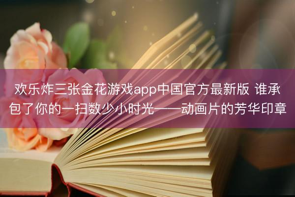 欢乐炸三张金花游戏app中国官方最新版 谁承包了你的一扫数少小时光——动画片的芳华印章