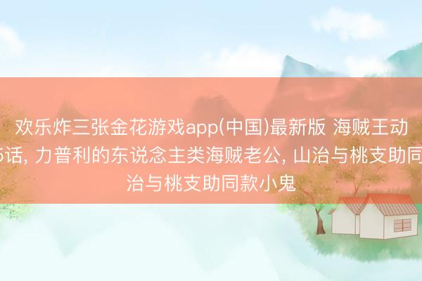 欢乐炸三张金花游戏app(中国)最新版 海贼王动画1165话， 力普利的东说念主类海贼老公， 山治与桃支助同款小鬼