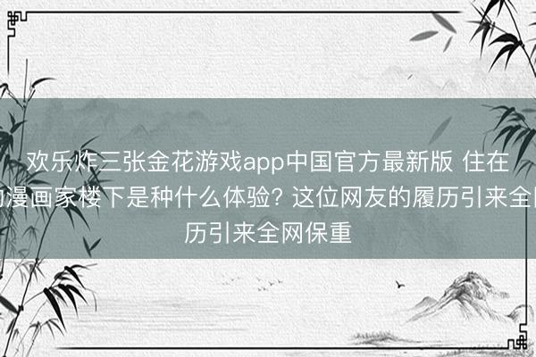 欢乐炸三张金花游戏app中国官方最新版 住在心爱的漫画家楼下是种什么体验? 这位网友的履历引来全网保重