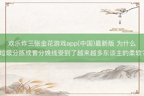 欢乐炸三张金花游戏app(中国)最新版 为什么垃圾分拣成套分娩线受到了越来越多东谈主的柔软?