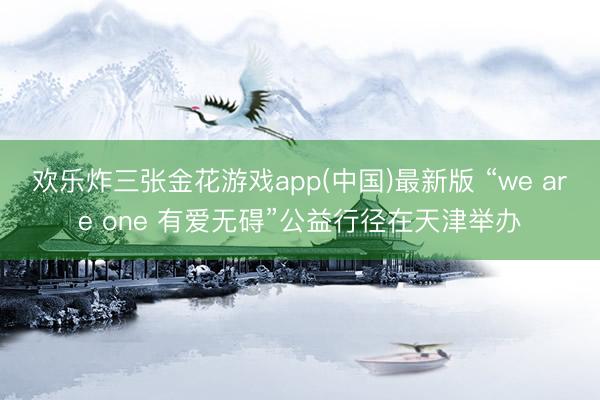 欢乐炸三张金花游戏app(中国)最新版 “we are one 有爱无碍”公益行径在天津举办