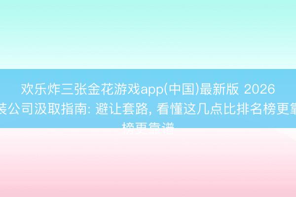 欢乐炸三张金花游戏app(中国)最新版 2026治装公司汲取指南: 避让套路, 看懂这几点比排名榜更靠谱