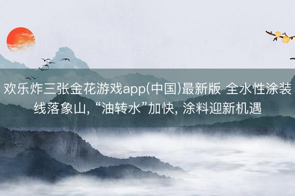 欢乐炸三张金花游戏app(中国)最新版 全水性涂装线落象山, “油转水”加快, 涂料迎新机遇