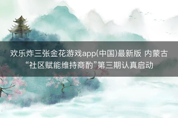 欢乐炸三张金花游戏app(中国)最新版 内蒙古“社区赋能维持商酌”第三期认真启动